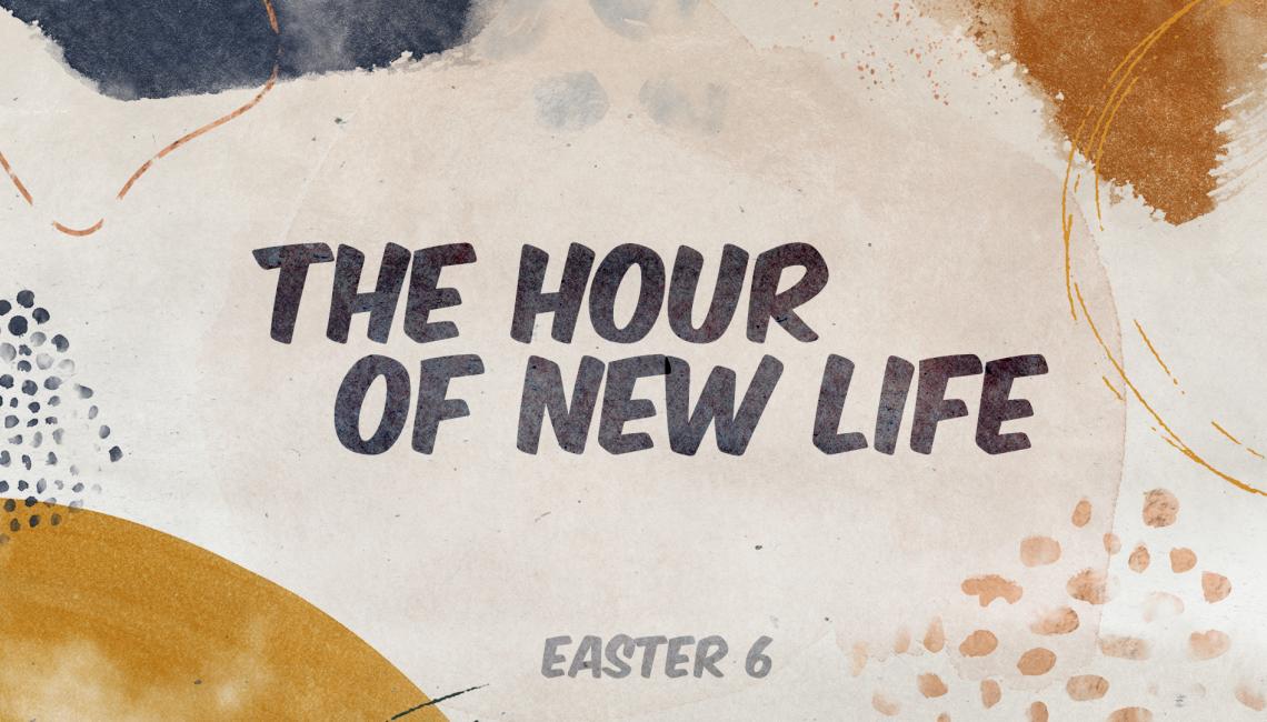 The Hour of New Life // Easter 6